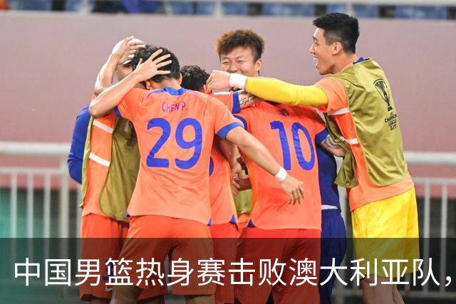 中国男篮热身赛击败澳大利亚队，王俊杰砍下23分，杨瀚森缺阵