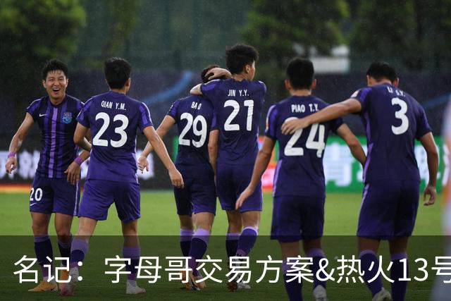 名记：字母哥交易方案&热火13号签存在不确定性 各队被迫搁置交易