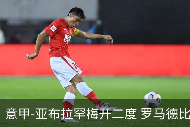 意甲-亚布拉罕梅开二度 罗马德比战3-0完胜拉齐奥
